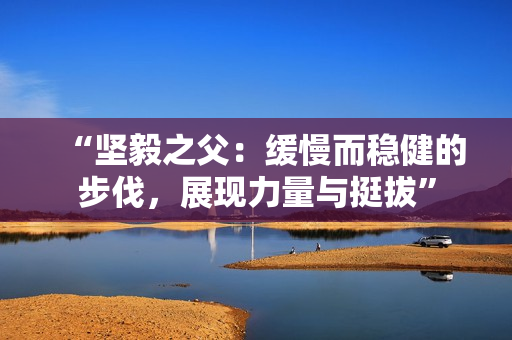 “堅毅之父：緩慢而穩(wěn)健的步伐，展現(xiàn)力量與挺拔”