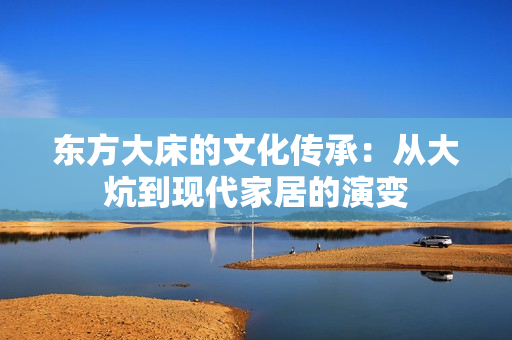 東方大床的文化傳承：從大炕到現(xiàn)代家居的演變