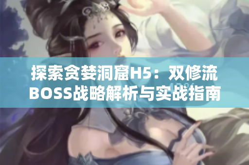 探索貪婪洞窟H5：雙修流BOSS戰(zhàn)略解析與實(shí)戰(zhàn)指南