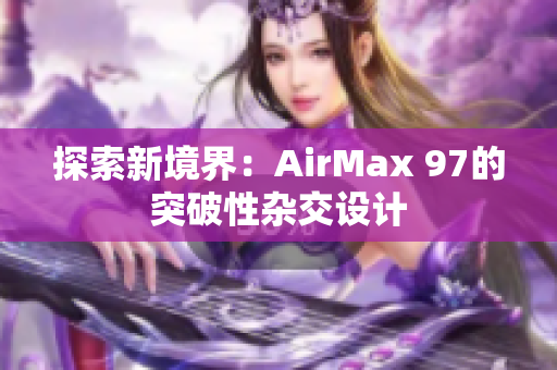探索新境界：AirMax 97的突破性雜交設(shè)計(jì)