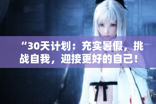 “30天計(jì)劃：充實(shí)暑假，挑戰(zhàn)自我，迎接更好的自己！”