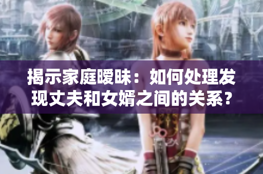 揭示家庭曖昧：如何處理發(fā)現(xiàn)丈夫和女婿之間的關(guān)系？