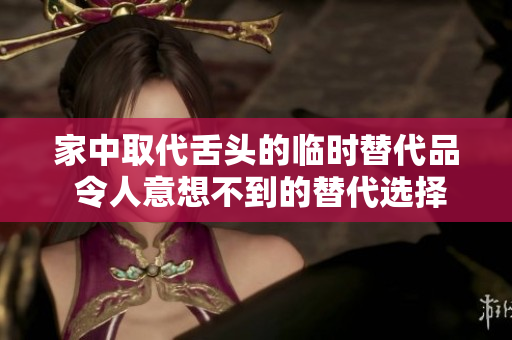 家中取代舌頭的臨時(shí)替代品 令人意想不到的替代選擇