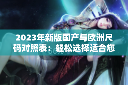 2023年新版國(guó)產(chǎn)與歐洲尺碼對(duì)照表：輕松選擇適合您的尺碼