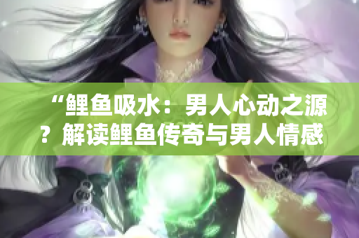 “鯉魚吸水：男人心動(dòng)之源？解讀鯉魚傳奇與男人情感”