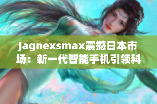 Jagnexsmax震撼日本市場(chǎng)：新一代智能手機(jī)引領(lǐng)科技潮流
