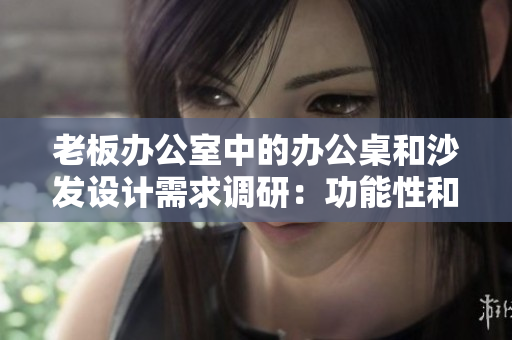 老板辦公室中的辦公桌和沙發(fā)設(shè)計(jì)需求調(diào)研：功能性和舒適性的平衡