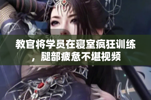 教官將學(xué)員在寢室瘋狂訓(xùn)練，腿部疲憊不堪視頻