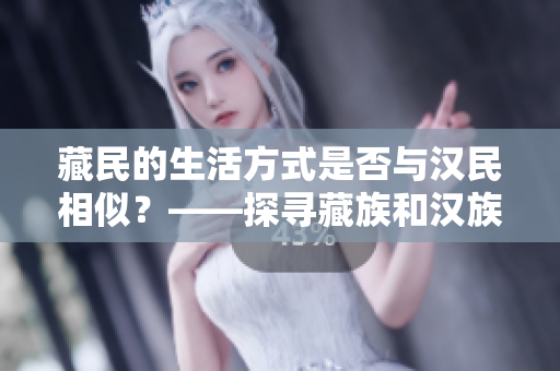 藏民的生活方式是否與漢民相似？——探尋藏族和漢族的文化差異和共通之處