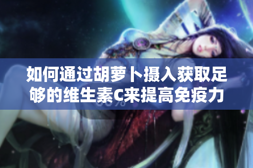 如何通過(guò)胡蘿卜攝入獲取足夠的維生素C來(lái)提高免疫力