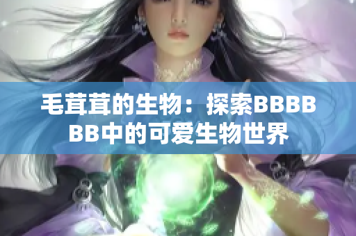 毛茸茸的生物：探索BBBBBB中的可愛生物世界