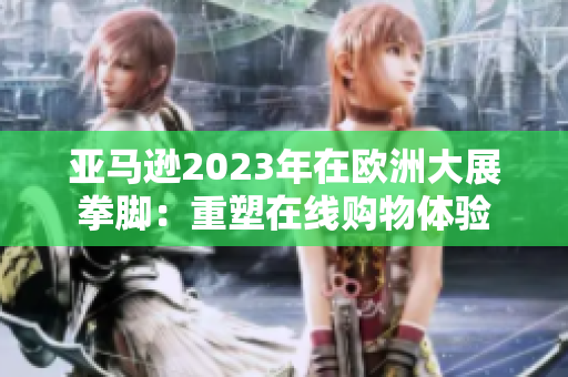 亞馬遜2023年在歐洲大展拳腳：重塑在線購物體驗(yàn)