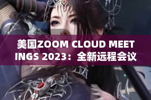 美國ZOOM CLOUD MEETINGS 2023：全新遠程會議體驗揭秘