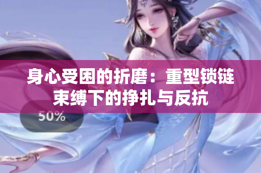 身心受困的折磨：重型鎖鏈?zhǔn)`下的掙扎與反抗