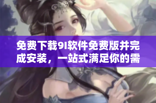 免費下載9I軟件免費版并完成安裝，一站式滿足你的需求