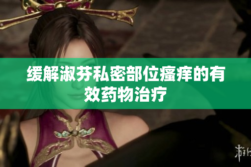 緩解淑芬私密部位瘙癢的有效藥物治療