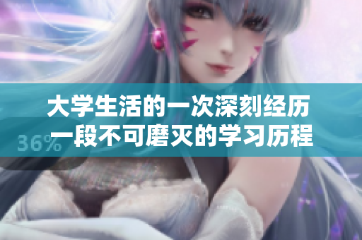 大學(xué)生活的一次深刻經(jīng)歷 一段不可磨滅的學(xué)習(xí)歷程