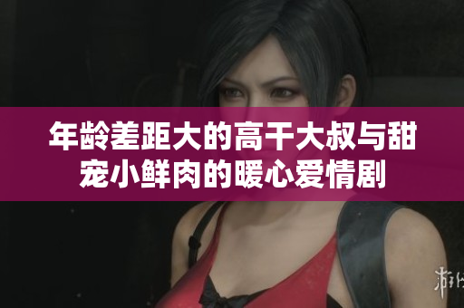年齡差距大的高干大叔與甜寵小鮮肉的暖心愛情劇