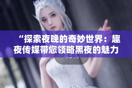 “探索夜晚的奇妙世界：趣夜傳媒帶您領(lǐng)略黑夜的魅力與神秘！”