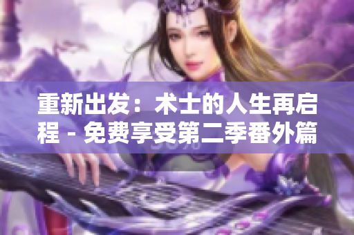 重新出發(fā)：術(shù)士的人生再啟程 - 免費(fèi)享受第二季番外篇