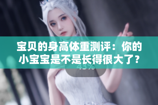 寶貝的身高體重測(cè)評(píng)：你的小寶寶是不是長(zhǎng)得很大了？