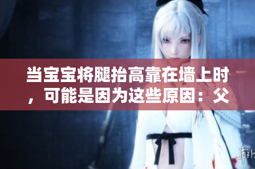 當(dāng)寶寶將腿抬高靠在墻上時，可能是因?yàn)檫@些原因：父母需要注意些什么？