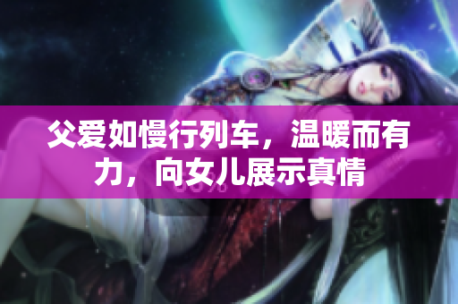 父愛如慢行列車，溫暖而有力，向女兒展示真情