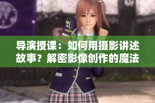 導(dǎo)演授課：如何用攝影講述故事？解密影像創(chuàng)作的魔法
