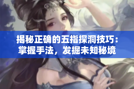 揭秘正確的五指探洞技巧:掌握手法,發(fā)掘未知秘境 揭秘正確的五指探洞技巧:掌握手法,發(fā)掘未知秘境
