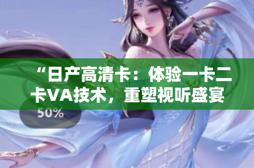 “日產(chǎn)高清卡：體驗一卡二卡VA技術(shù)，重塑視聽盛宴！”