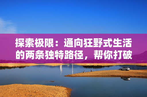 探索極限：通向狂野式生活的兩條獨特路徑，幫你打破日常束縛