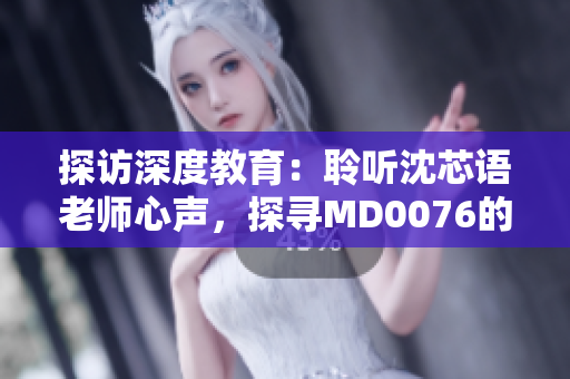 探訪深度教育：聆聽沈芯語老師心聲，探尋MD0076的教學密碼