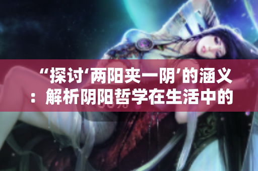 “探討‘兩陽夾一陰’的涵義:解析陰陽哲學(xué)在生活中的應(yīng)用” “探討‘兩陽夾一陰’的涵義:解析陰陽哲學(xué)在生活中的應(yīng)用”