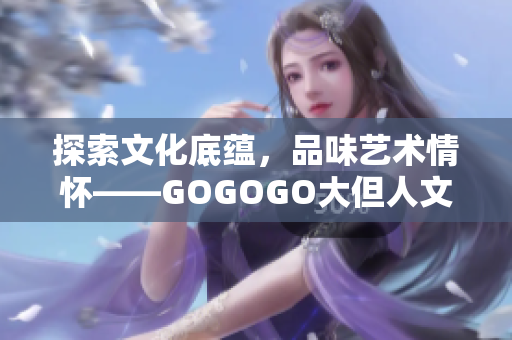 探索文化底蘊，品味藝術(shù)情懷——GOGOGO大但人文藝術(shù)包
