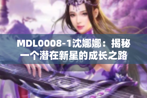 MDL0008-1沈娜娜：揭秘一個潛在新星的成長之路