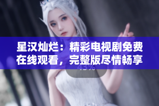星漢燦爛：精彩電視劇免費在線觀看，完整版盡情暢享！