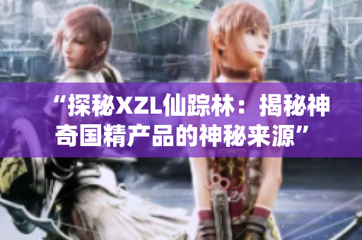 “探秘XZL仙蹤林:揭秘神奇國(guó)精產(chǎn)品的神秘來(lái)源” “探秘XZL仙蹤林:揭秘神奇國(guó)精產(chǎn)品的神秘來(lái)源”
