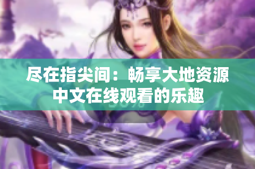 盡在指尖間：暢享大地資源中文在線觀看的樂(lè)趣