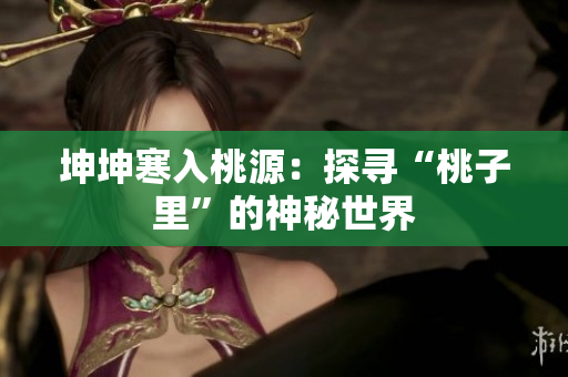 坤坤寒入桃源:探尋“桃子里”的神秘世界 坤坤寒入桃源:探尋“桃子里”的神秘世界