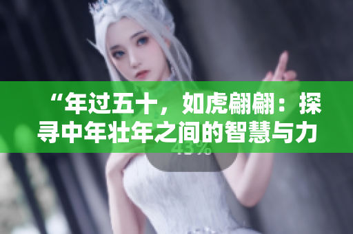 “年過(guò)五十，如虎翩翩：探尋中年壯年之間的智慧與力量”