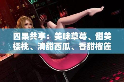 四果共享：美味草莓、甜美櫻桃、清甜西瓜、香甜榴蓮?fù)ㄓ冒b盒