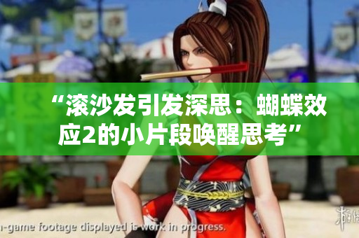 “滾沙發(fā)引發(fā)深思:蝴蝶效應2的小片段喚醒思考” “滾沙發(fā)引發(fā)深思:蝴蝶效應2的小片段喚醒思考”