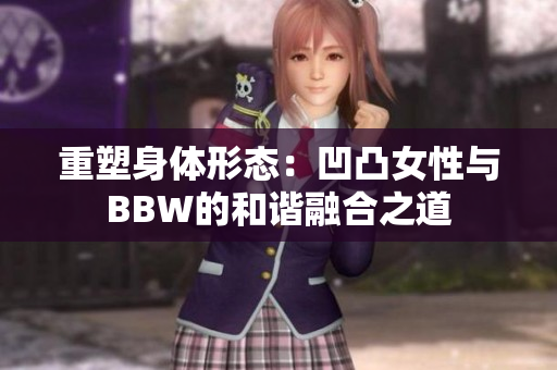 重塑身體形態(tài)：凹凸女性與BBW的和諧融合之道