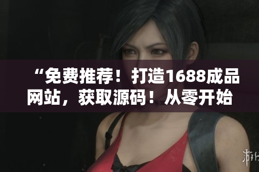 “免費(fèi)推薦！打造1688成品網(wǎng)站，獲取源碼！從零開(kāi)始搭建你的獨(dú)特平臺(tái)！”