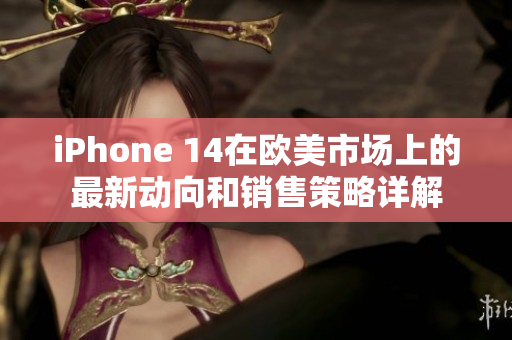 iPhone 14在歐美市場上的最新動向和銷售策略詳解