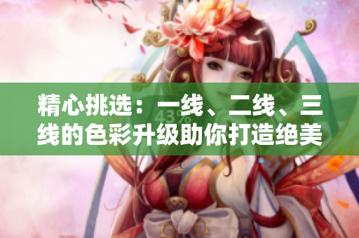 精心挑選：一線、二線、三線的色彩升級助你打造絕美風格