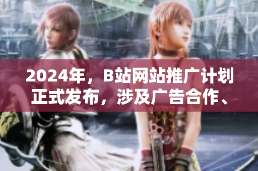 2024年，B站網(wǎng)站推廣計劃正式發(fā)布，涉及廣告合作、推廣渠道等方面
