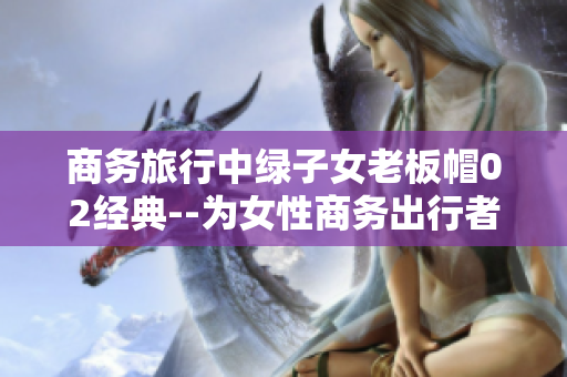 商務旅行中綠子女老板帽02經典--為女性商務出行者打造的經典時尚帽款