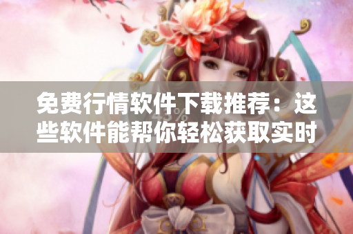 免費(fèi)行情軟件下載推薦:這些軟件能幫你輕松獲取實時行情 免費(fèi)行情軟件下載推薦:這些軟件能幫你輕松獲取實時行情