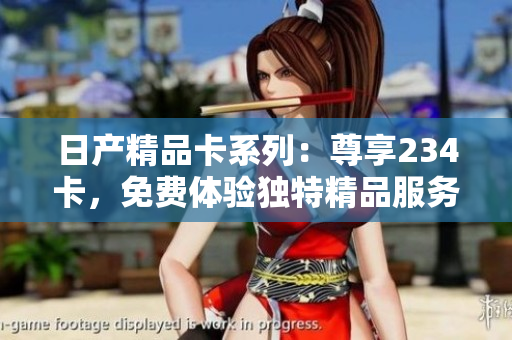 日產(chǎn)精品卡系列:尊享234卡,免費體驗獨特精品服務(wù) 日產(chǎn)精品卡系列:尊享234卡,免費體驗獨特精品服務(wù)
